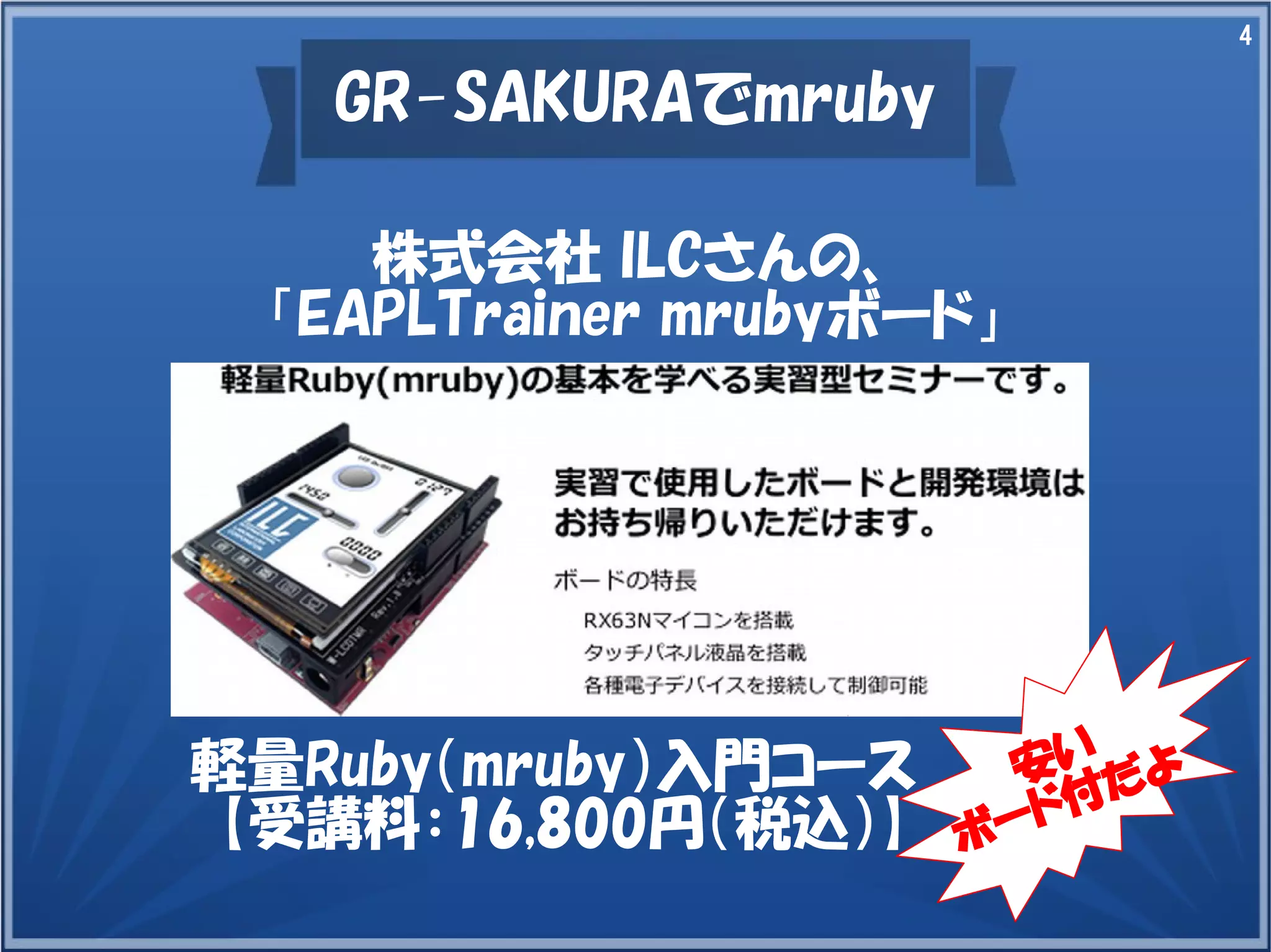 4

GR-SAKURAでmruby
株式会社 ILCさんの、
「EAPLTrainer mrubyボード」

軽量Ruby（mruby）入門コース
【受講料：16,800円（税込）】

安い だ よ
付
ード
ボ

 