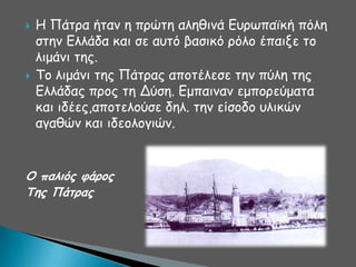 



Ε Πάηνα ήηακ ε πνώηε αιεζηκά Γονςπασθή πόιε
ζηεκ Γιιάδα θαη ζε αοηό βαζηθό νόιμ έπαηλε ημ
ιημάκη ηεξ.
Σμ ιημάκη ηεξ Πάηναξ απμηέιεζε ηεκ πύιε ηεξ
Γιιάδαξ πνμξ ηε Δύζε. Γμπαηκακ εμπμνεύμαηα
θαη ηδέεξ,απμηειμύζε δει. ηεκ είζμδμ οιηθώκ
αγαζώκ θαη ηδεμιμγηώκ.

Ο παλιόπ θάοξπ
Σηπ Πάηοαπ

 