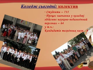 Коледж сьогодні: колектив
- Студенти – 735
- Процес навчання у коледжі
здійснює науково-педагогічний
персонал – 64
у т.ч.:
Кандидатів технічних наук – 6

 