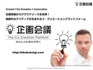 Crowd×Co-Creation = Innovation
企画段階からクラウドソースを活用！
独創的なアイディアが生まれるコ・クリエーションプラットフォーム

http://kikakukaigi.com

資料は2013年12月1日現在のものです。変更がある場合は現状を優先致します。

Copyright © 2013 Liaison Architects Inc. All Rights Reserved.

1

 