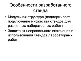 Особенности разработанного
стенда
• Модульная структура (поддерживает
подключение множества стендов для
различных лабораторных работ)
• Защита от неправильного включения и
использования стендов лабораторных
работ

 