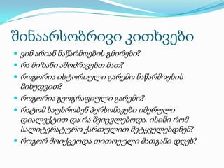 შინაარსობრივი კითხვები
 ვინ არიან ნაწარმოების გმირები?
 რა მიზანი ამოძრავებთ მათ?
 როგორია ისტორიული გარემო ნაწარმოების

მიხედვით?
 როგორია გეოგრაფიული გარემო?
 რატომ საუბრობენ პერსონაჟები იმერული
დიალექტით და რა შეიცვლებოდა, ისინი რომ
სალიტერატურო ქართულით მეტყველებდნენ?
 როგორ მოიქცეოდა თითოეული მათგანი დღეს?

 