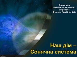 Презентація
навчального проекту з
астрономії
Вчитель Погрібняк О.С.

 