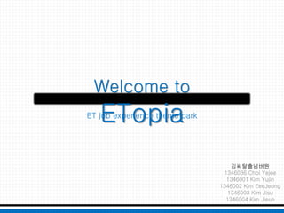 Welcome to

ETopia

ET job experience theme park

김씨탈출넘버원
1346036 Choi Yejee
1346001 Kim Yujin
1346002 Kim EeeJeong
1346003 Kim Jisu
1346004 Kim Jieun

 