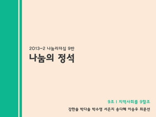 2013-2 나눔리더십 9반

나눔의 정석

9조 l 지역사회를 9할조
강한솔 박다솔 박수영 서은지 송다혜 이승우 최문선

 