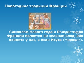 Новогодние традиции Франции

Символом Нового года и Рождества во
Франции является не зеленая елка, как
принято у нас, а ясли Исуса («креш»).

 
