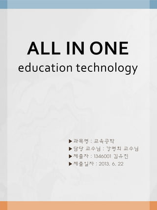 ALL IN ONE
education technology

▶과목명 : 교육공학
▶담당 교수님 : 강명희 교수님
▶제출자 : 1346001 김유진
▶제출일자 : 2013. 6. 22

 