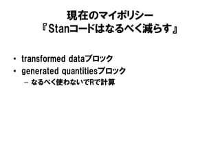 現在のマイポリシー
『Stanコードはなるべく減らす』
• transformed dataブロック
• generated quantitiesブロック
– なるべく使わないでRで計算

 