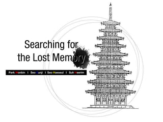 Searching for
the Lost Memory
Park Wonbin I Seo Eunji I Seo Haeseul I Suh Heerim

 