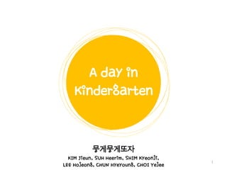 A day in
Kindergarten

뭉게뭉게또자
KIM Jieun, SUH Heerim, SHIM Kyeonji,
LEE Hojeong, CHUN Hyeyoung, CHOI Yejee

1

 