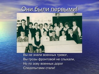 Они были первыми!

Вы не знали военных тревог,
Вы грозы фронтовой не слыхали,
Но по зову военных дорог
Следопытами стали!

 