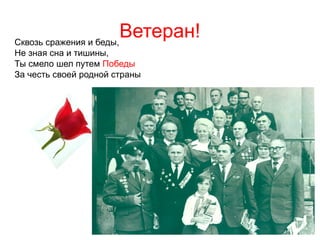 Ветеран!
Сквозь сражения и беды,
Не зная сна и тишины,
Ты смело шел путем Победы
За честь своей родной страны

 