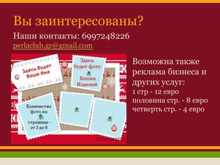 Вы заинтересованы?
Наши контакты: 6997248226
perlaclub.gr@gmail.com

Возможна также
реклама бизнеса и
других услуг:
1 стр - 12 евро
половина стр. - 8 евро
четверть стр. - 4 евро

 