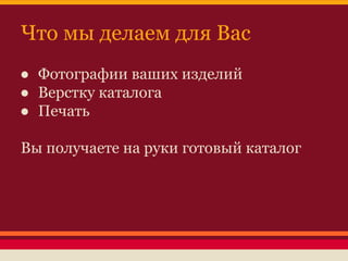 Что мы делаем для Вас
● Фотографии ваших изделий
● Верстку каталога
● Печать
Вы получаете на руки готовый каталог

 