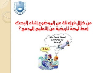 ‫من خالل قراءتك عن املوضوع أثناء البحث‬
‫أعط حملة تارخيية عن التعليم املدمج؟‬

 