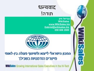 धन्यवाद
!‫תודה‬
‫גבריאל חיון‬
WikiSales
www.WikiSales.biz
Gabriel@wikisales.biz
050 606 2000

 