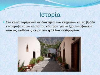 Ιςτορία
 Στα κελιϊ παρϋμεναν οι ιδιοκτότεσ των κτημϊτων και το βρϊδυ

επϋςτρεφαν ςτον πύργο του κϊςτρου για να ϋχουν αςφάλεια
από τισ επιθέςεισ πειρατών ή άλλων επιδρομέων.

 