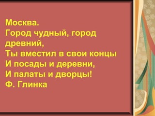 Москва.
Город чудный, город
древний,
Ты вместил в свои концы
И посады и деревни,
И палаты и дворцы!
Ф. Глинка

 