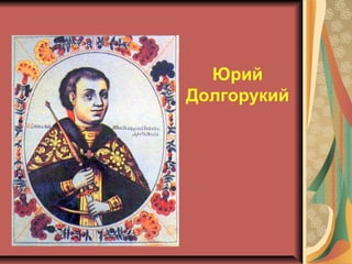 Юрий
Долгорукий

 