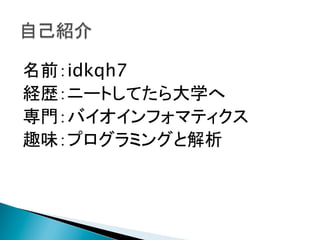 名前：idkqh7
経歴：ニートしてたら大学へ
専門：バイオインフォマティクス
趣味：プログラミングと解析

 