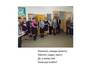 Усміхнені, завжди привітні,
Терплячі, мудрі, прості.
Де, у якому світі
Таких іще знайти?

 