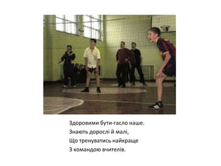 Здоровими бути-гасло наше.
Знають дорослі й малі,
Що тренуватись найкраще
З командою вчителів.

 