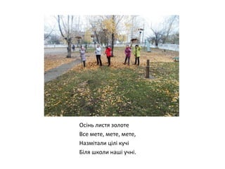 Осінь листя золоте
Все мете, мете, мете,
Назмітали цілі кучі
Біля школи наші учні.

 