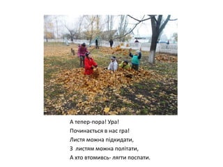 А тепер-пора! Ура!
Починається в нас гра!
Листя можна підкидати,
З листям можна політати,
А хто втомивсь- лягти поспати.

 