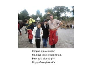Історію рідного краю
Не лише із книжки вивчаю,
Бо ж усім відома річПоряд-Запорізька Січ.

 