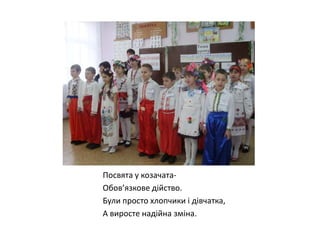 Посвята у козачатаОбов’язкове дійство.
Були просто хлопчики і дівчатка,
А виросте надійна зміна.

 