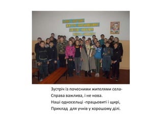Зустріч із почесними жителями селаСправа важлива, і не нова.
Наші односельці -працьовиті і щирі,
Приклад для учнів у хорошому ділі.

 
