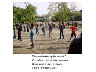 Хочеш мати настрій чудовий?
Не забудь про зарядку ранкову.
Школа вся виконує вправи,
І ніхто не ловить гави.

 