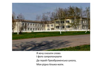Я хочу сказати слово
І фото запропонувати
Де герой-Преображенська школа,
Моя рідна Альма-мати.

 