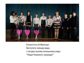 Екологічна агітбригада
Виступати завжди рада.
І нагадує всьому козацькому роду:
“Люди! Бережіть природу!”

 