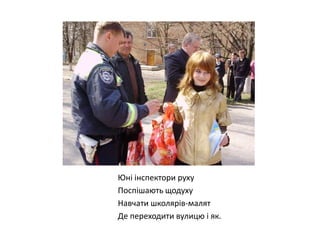 Юні інспектори руху
Поспішають щодуху
Навчати школярів-малят
Де переходити вулицю і як.

 