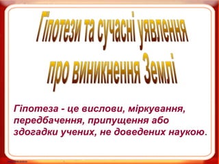 Гіпотеза - це вислови, міркування,
передбачення, припущення або
здогадки учених, не доведених наукою.

 