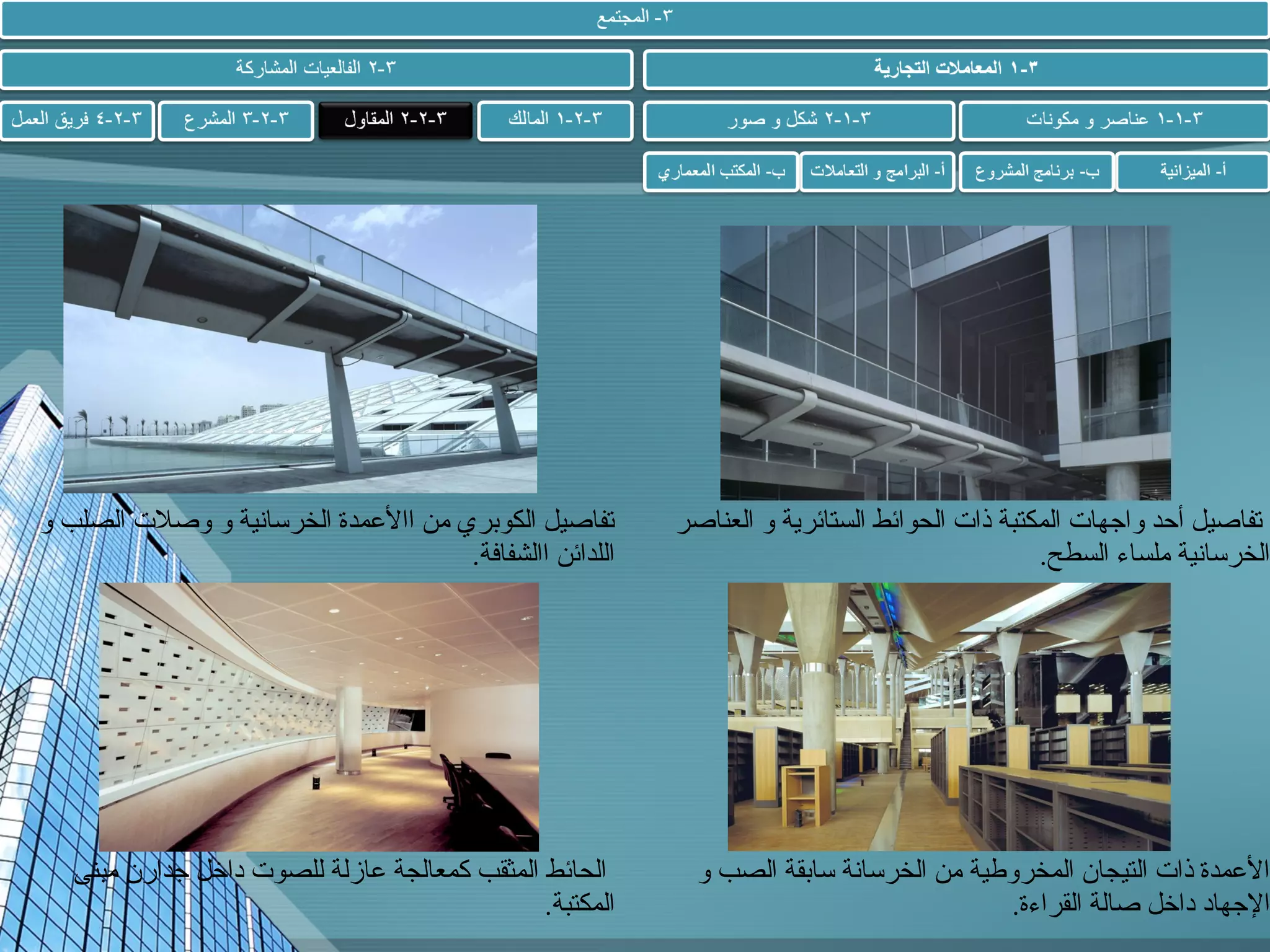 ‫تفاصيل أحد واجهات المكتبة ذات الحوائط الستائرية و العناصر‬
‫الخرسانية ملساء السطح.‬

‫تفاصيل الكوبري من االعمدة الخرسانية و وصلت الصلب و‬
‫اللدائن االشفافة.‬

‫العمدة ذات التيجان المخروطية من الخرسانة سابقة الصب و‬
‫الجهاد داخل صالة القراءة.‬

‫الحائط المثقب كمعالجة عازلة للصوت داخل جدارن مبنى‬
‫المكتبة.‬

 