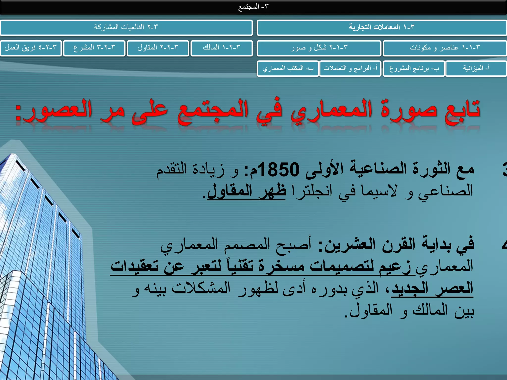 ‫3‬

‫مع الثورة الصناعية الولى 0581م: و زيادة التقدم‬
‫الصناعي و لسيما في انجلترا ظهر المقاول.‬

‫4‬

‫في بداية القرن العشرين: أصبح المصمم المعماري‬
‫المعماري زعيم لتصميمات مسخرة تقنيا لتعبر عن تعقيدات‬
‫ ً‬
‫العصر الجديد، الذي بدوره أدى لظهور المشكلت بينه و‬
‫بين المالك و المقاول.‬

 