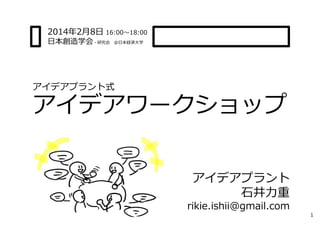 2014年2⽉8⽇ 16:00〜18:00
⽇本創造学会・研究会

＠⽇本経済⼤学

アイデアプラント式

アイデアワークショップ
アイデアプラント
⽯井⼒重

rikie.ishii@gmail.com

1

 