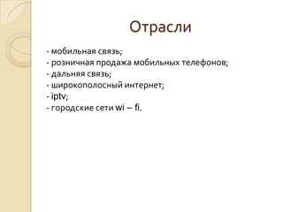 Отрасли
- мобильная связь;
- розничная продажа мобильных телефонов;
- дальняя связь;
- широкополосный интернет;
- iptv;
- городские сети wi – fi.

 
