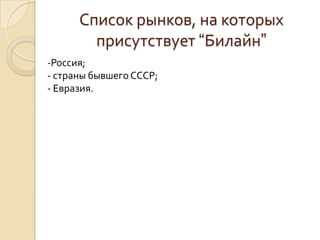 Список рынков, на которых
присутствует “Билайн”
-Россия;
- страны бывшего СССР;
- Евразия.

 