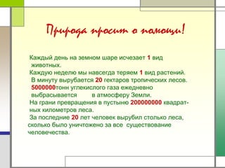 Природа просит о помощи!
Каждый день на земном шаре исчезает 1 вид
животных.
Каждую неделю мы навсегда теряем 1 вид растен...
