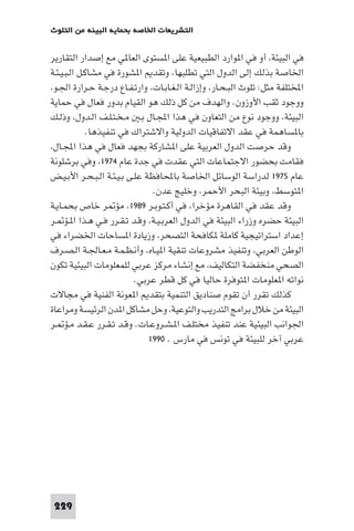 ‫اﻟﺘﺸﺮﻳﻌﺎت اﳋﺎﺻﺔ ﺑﺤﻤﺎﻳﺔ اﻟﺒﻴﺌﺔ ﻣﻦ اﻟﺘﻠﻮث‬

‫ﻓﻲ اﻟﺒﻴﺌﺔ، أو ﻓﻲ ا ﻮارد اﻟﻄﺒﻴﻌﻴﺔ ﻋﻠﻰ ا ﺴﺘﻮى اﻟﻌﺎ ﻲ ﻣﻊ إﺻﺪار اﻟﺘﻘﺎرﻳﺮ‬
‫اﳋﺎﺻﺔ ﺑﺬﻟﻚ إﻟﻰ اﻟﺪول اﻟﺘﻲ ﺗﻄﻠﺒﻬﺎ، وﺗﻘﺪ ا ﺸﻮرة ﻓﻲ ﻣﺸﺎﻛـﻞ اﻟـﺒـﻴـﺌـﺔ‬
‫اﺨﻤﻟﺘﻠﻔﺔ ﻣﺜﻞ: ﺗﻠﻮث اﻟﺒـﺤـﺎر، وإزاﻟـﺔ اﻟـﻐـﺎﺑـﺎت، وارﺗـﻔـﺎع درﺟـﺔ ﺣـﺮارة اﳉـﻮ،‬
‫ووﺟﻮد ﺛﻘﺐ اﻷوزون. واﻟﻬﺪف ﻣﻦ ﻛﻞ ذﻟﻚ ﻫﻮ اﻟﻘﻴﺎم ﺑﺪور ﻓﻌﺎل ﻓﻲ ﺣﻤﺎﻳﺔ‬
‫اﻟﺒﻴﺌﺔ، ووﺟﻮد ﻧﻮع ﻣﻦ اﻟﺘﻌﺎون ﻓﻲ ﻫﺬا اﺠﻤﻟـﺎل ﺑـ ﻣـﺨـﺘـﻠـﻒ اﻟـﺪول، وذﻟـﻚ‬
‫ﺑﺎ ﺴﺎﻫﻤﺔ ﻓﻲ ﻋﻘﺪ اﻻﺗﻔﺎﻗﻴﺎت اﻟﺪوﻟﻴﺔ واﻻﺷﺘﺮاك ﻓﻲ ﺗﻨﻔﻴﺬﻫﺎ.‬
‫وﻗﺪ ﺣﺮﺻﺖ اﻟﺪول اﻟﻌﺮﺑﻴﺔ ﻋﻠﻰ ا ﺸﺎرﻛﺔ ﺑﺠﻬﺪ ﻓﻌﺎل ﻓﻲ ﻫﺬا اﺠﻤﻟـﺎل،‬
‫ﻓﻘﺎﻣﺖ ﺑﺤﻀﻮر اﻻﺟﺘﻤﺎﻋﺎت اﻟﺘﻲ ﻋﻘﺪت ﻓﻲ ﺟﺪة ﻋﺎم ٤٧٩١، وﻓﻲ ﺑﺮﺷﻠﻮﻧﺔ‬
‫ﻋﺎم ٥٧٩١ ﻟﺪراﺳﺔ اﻟﻮﺳﺎﺋﻞ اﳋﺎﺻﺔ ﺑﺎﶈﺎﻓﻈﺔ ﻋﻠـﻰ ﺑـﻴـﺌـﺔ اﻟـﺒـﺤـﺮ اﻷﺑـﻴـﺾ‬
‫ا ﺘﻮﺳﻂ، وﺑﻴﺌﺔ اﻟﺒﺤﺮ اﻷﺣﻤﺮ، وﺧﻠﻴﺞ ﻋﺪن.‬
‫وﻗﺪ ﻋﻘﺪ ﻓﻲ اﻟﻘﺎﻫﺮة ﻣﺆﺧﺮا، ﻓﻲ أﻛـﺘـﻮﺑـﺮ ٩٨٩١، ﻣﺆ ﺮ ﺧﺎص ﺑﺤﻤـﺎﻳـﺔ‬
‫اﻟﺒﻴﺌﺔ ﺣﻀﺮه وزراء اﻟﺒﻴﺌﺔ ﻓﻲ اﻟﺪول اﻟﻌﺮﺑـﻴـﺔ، وﻗـﺪ ﺗـﻘـﺮر ﻓـﻲ ﻫـﺬا ا ـﺆ ـﺮ‬
‫إﻋﺪاد اﺳﺘﺮاﺗﻴﺠﻴﺔ ﻛﺎﻣﻠﺔ ﻜﺎﻓﺤﺔ اﻟﺘﺼﺤﺮ، وزﻳﺎدة ا ﺴﺎﺣﺎت اﳋﻀﺮاء ﻓﻲ‬
‫اﻟﻮﻃﻦ اﻟﻌﺮﺑﻲ، وﺗﻨﻔﻴﺬ ﻣﺸﺮوﻋﺎت ﺗﻨﻘﻴﺔ ا ﻴـﺎه، وأﻧـﻈـﻤـﺔ ﻣـﻌـﺎﳉـﺔ اﻟـﺼـﺮف‬
‫اﻟﺼﺤﻲ ﻣﻨﺨﻔﻀﺔ اﻟﺘﻜﺎﻟﻴﻒ، ﻣﻊ إﻧﺸﺎء ﻣﺮﻛﺰ ﻋﺮﺑﻲ ﻟﻠﻤﻌﻠﻮﻣﺎت اﻟﺒﻴﺌﻴﺔ ﺗﻜﻮن‬
‫ﻧﻮاﺗﻪ ا ﻌﻠﻮﻣﺎت ا ﺘﻮﻓﺮة ﺣﺎﻟﻴﺎ ﻓﻲ ﻛﻞ ﻗﻄﺮ ﻋﺮﺑﻲ.‬
‫ﻛﺬﻟﻚ ﺗﻘﺮر أن ﺗﻘﻮم ﺻﻨﺎدﻳﻖ اﻟﺘﻨﻤﻴﺔ ﺑﺘﻘﺪ ا ﻌﻮﻧﺔ اﻟﻔﻨﻴﺔ ﻓﻲ ﻣﺠﺎﻻت‬
‫اﻟﺒﻴﺌﺔ ﻣﻦ ﺧﻼل ﺑﺮاﻣﺞ اﻟﺘﺪرﻳﺐ واﻟﺘﻮﻋﻴﺔ، وﺣﻞ ﻣﺸﺎﻛﻞ ا ﺪن اﻟﺮﺋﻴﺴﺔ وﻣﺮاﻋﺎة‬
‫اﳉﻮاﻧﺐ اﻟﺒﻴﺌﻴﺔ ﻋﻨﺪ ﺗﻨﻔﻴﺬ ﻣﺨﺘﻠـﻒ ا ـﺸـﺮوﻋـﺎت. وﻗـﺪ ﺗـﻘـﺮر ﻋـﻘـﺪ ﻣـﺆ ـﺮ‬
‫ﻋﺮﺑﻲ آﺧﺮ ﻟﻠﺒﻴﺌﺔ ﻓﻲ ﺗﻮﻧﺲ ﻓﻲ ﻣﺎرس . ٠٩٩١‬

‫922‬

 