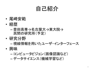 自己紹介
• 尾崎安範
• 経歴
– 豊田高専→名古屋大→東大院→
民間の研究所（予定）

• 研究分野
– 視線情報を用いたユーザ・インターフェース

• 興味
– コンピュータビジョン（画像認識など）
– データサイエンス（機械学習など）
2

 