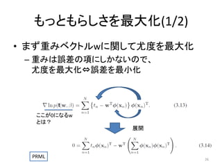 もっともらしさを最大化(1/2)
• まず重みベクトルwに関して尤度を最大化
– 重みは誤差の項にしかないので、
尤度を最大化⇔誤差を最小化

ここが0になるw
とは？

展開

PRML

26

 