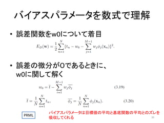 バイアスパラメータを数式で理解
• 誤差関数をw0について着目

• 誤差の微分が０であるときに、
w0に関して解く

PRML

バイアスパラメータは目標値の平均と基底関数の平均とのズレを
30
吸収してくれる

 