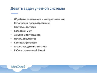 Девять задач учетной системы
•
•
•
•
•
•
•
•
•

Обработка заказов (опт и интернет-магазин)
Регистрация продаж (розница)
Контроль доставки
Складской учет
Закупка у поставщиков
Печать документов
Контроль финансов
Анализ продаж и статистика
Работа с клиентской базой

 