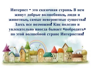 Интернет – это сказочная страна. В нем
живут добрые волшебники, люди и
животные, самые невероятные существа!
Здесь все возможно! Как полезно и
увлекательно иногда бывает «побродить»
по этой волшебной стране Интернетии!

 