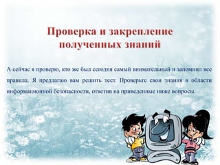 А сейчас я проверю, кто же был сегодня самый внимательный и запомнил все
правила. Я предлагаю вам решить тест. Проверьте свои знания в области
информационной безопасности, ответив на приведенные ниже вопросы.

 