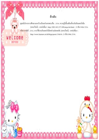 อ้ำงอิง
ศูนย์บริ การการศึกษานอกโรงเรี ยนอาเภอพระยืน. 2554. ความรู้เบืองต้ นเกี่ยวกับอิ นเตอร์ เน็ต.
้
[ออนไลน์]. แหล่งที่มา : http://202.143.137.109/araya/int.html. 23 ธันวาคม 2556.
จริ ยา กรณี ย ์ . 2552. การใช้ งานอิ นเตอร์ เน็ตอย่างปลอดภัย. [ออนไลน์]. แหล่งที่มา :
http://www.learners.in.th/blogs/posts/330030. 23 ธันวาคม 2556.

 